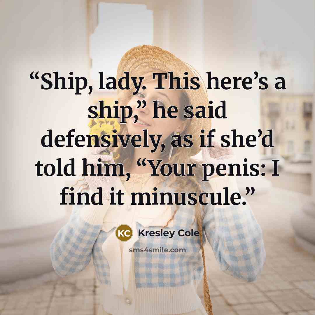 “Ship, lady. This here’s a ship,” he said defensively, as if she’d told him, “Your penis: I find it minuscule.” quote by Kresley Cole