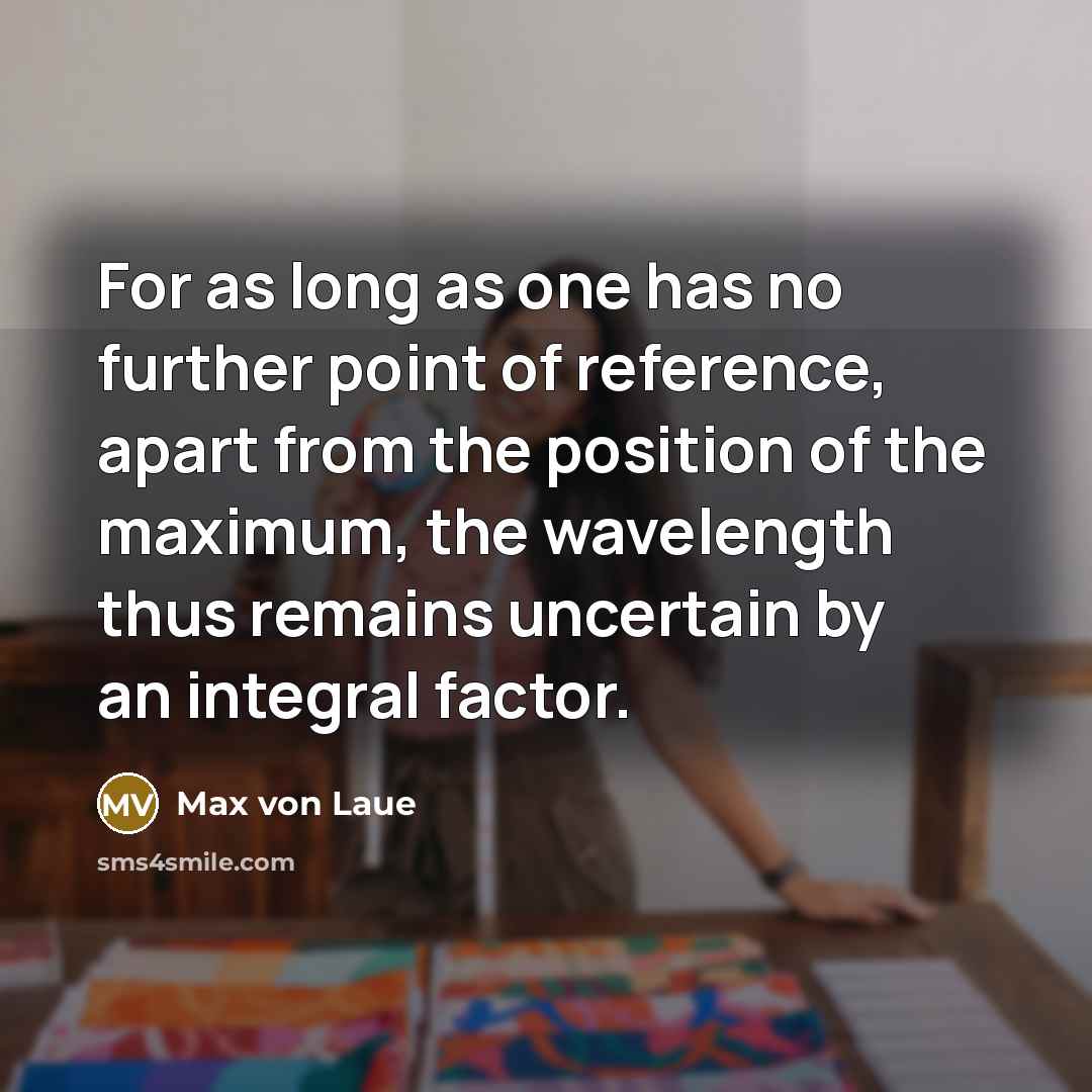 “For as long as one has no further point of reference, apart from the position of the maximum, the wavelength thus remains uncertain by an integral factor.” quote by Max von Laue