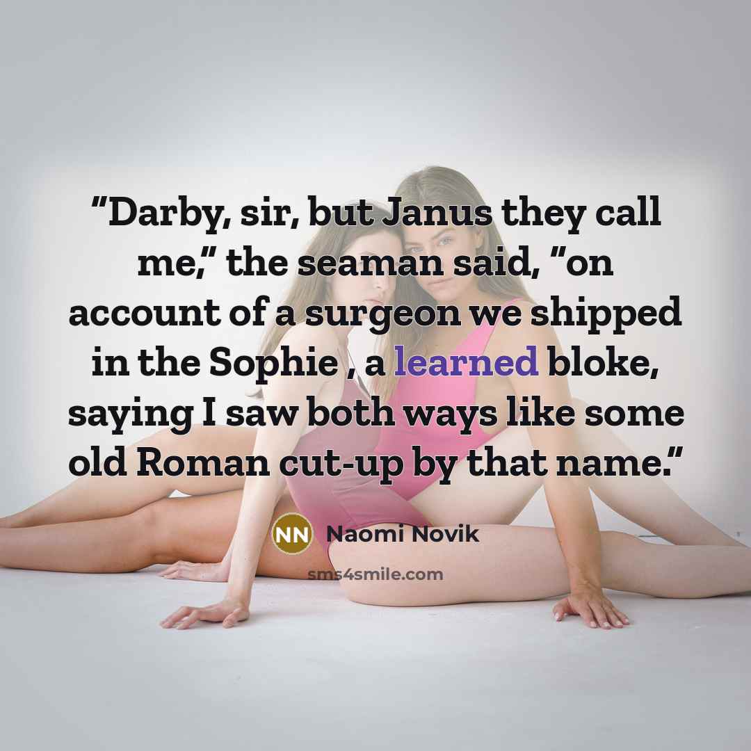 “Darby, sir, but Janus they call me,” the seaman said, “on account of a surgeon we shipped in the Sophie , a learned bloke, saying I saw both ways like some old Roman cut-up by that name.” quote by Naomi Novik