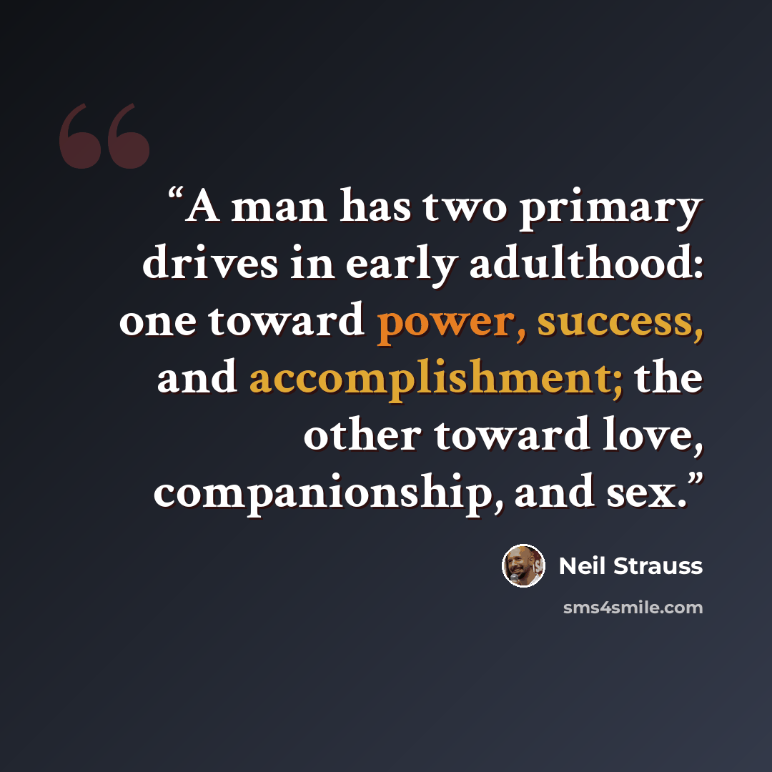 “A man has two primary drives in early adulthood: one toward power, success, and accomplishment; the other toward love, companionship, and sex.” quote by Neil Strauss