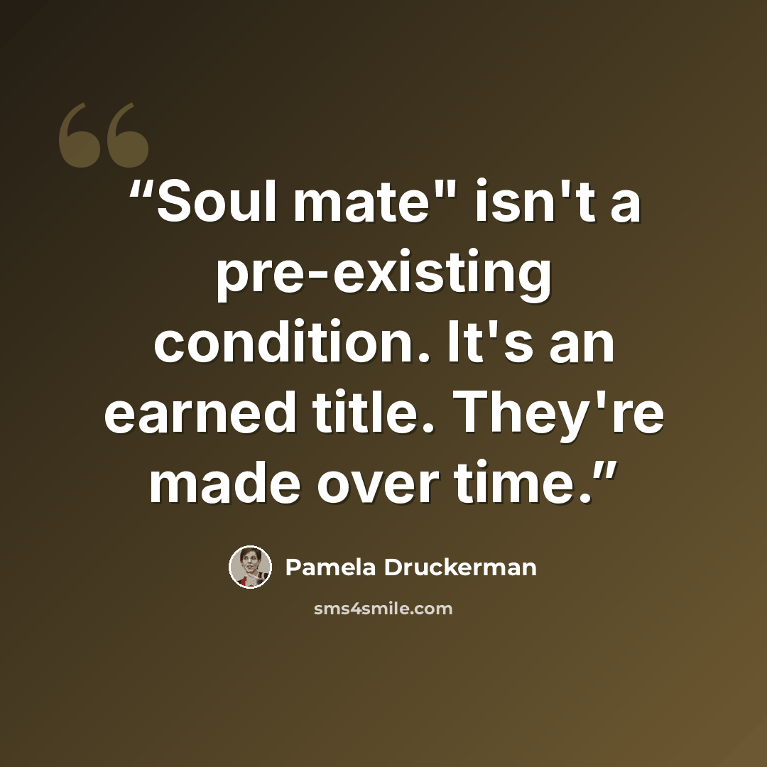 “Soul mate" isn't a pre-existing condition. It's an earned title. They're made over time.” quote by Pamela Druckerman