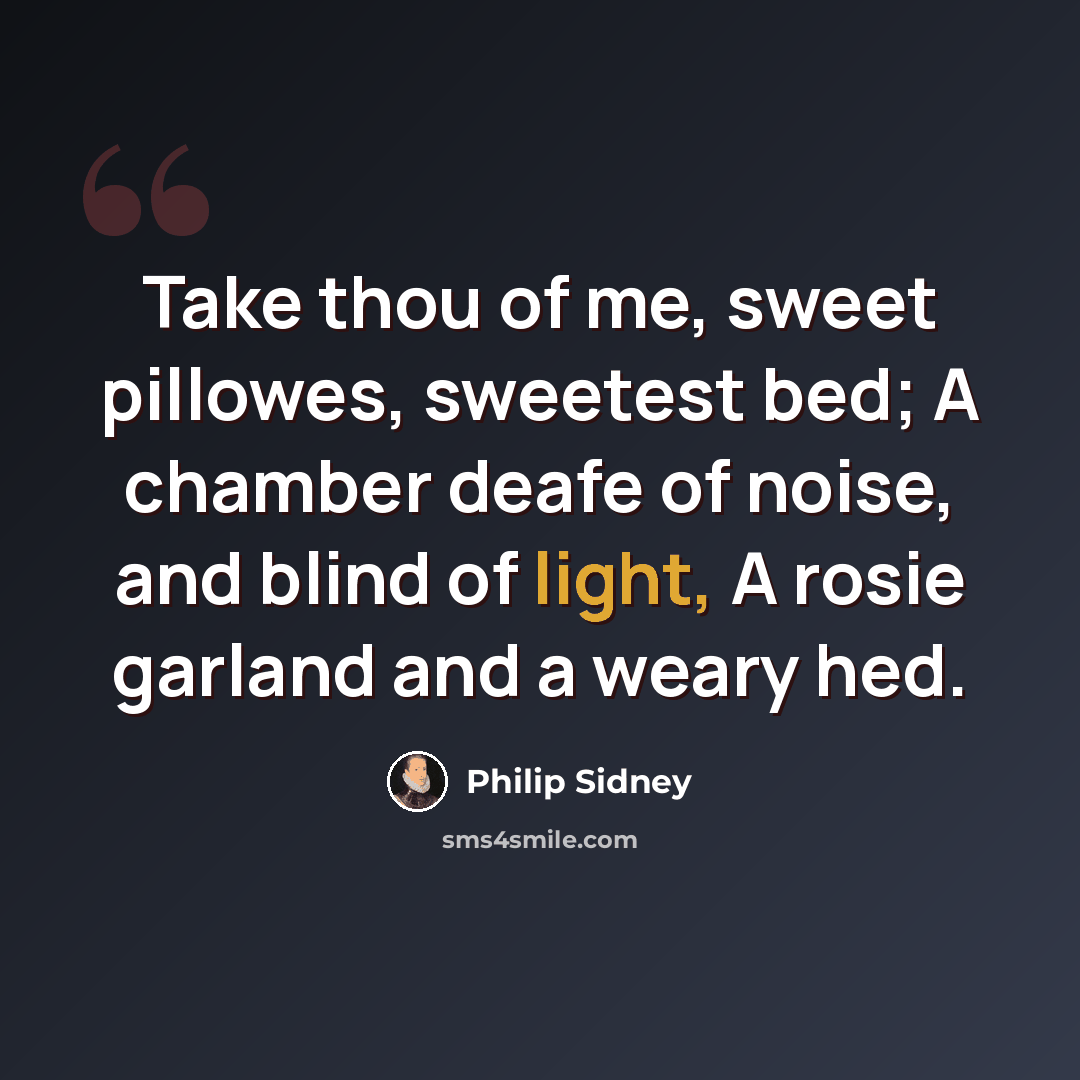 “Take thou of me, sweet pillowes, sweetest bed; A chamber deafe of noise, and blind of light, A rosie garland and a weary hed.” quote by Philip Sidney