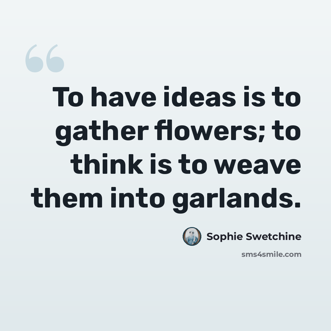 “To have ideas is to gather flowers; to think is to weave them into garlands.” quote by Sophie Swetchine