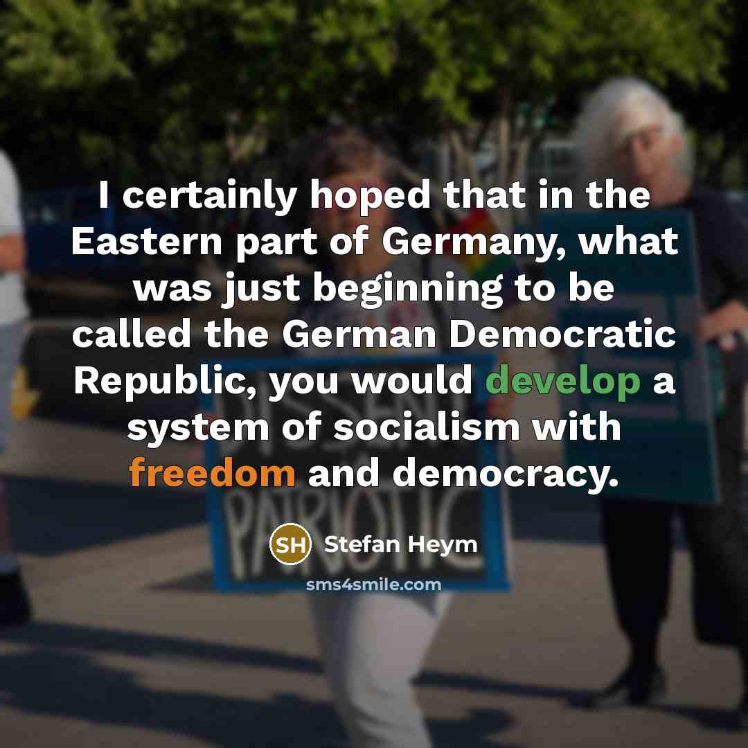 “I certainly hoped that in the Eastern part of Germany, what was just beginning to be called the German Democratic Republic, you would develop a system of socialism with freedom and democracy.” quote by Stefan Heym