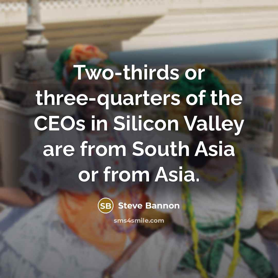 “Two-thirds or three-quarters of the CEOs in Silicon Valley are from South Asia or from Asia.” quote by Steve Bannon