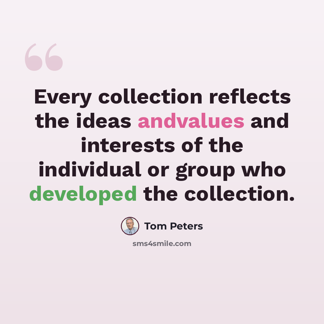 “Every collection reflects the ideas andvalues and interests of the individual or group who developed the collection.” quote by Tom Peters