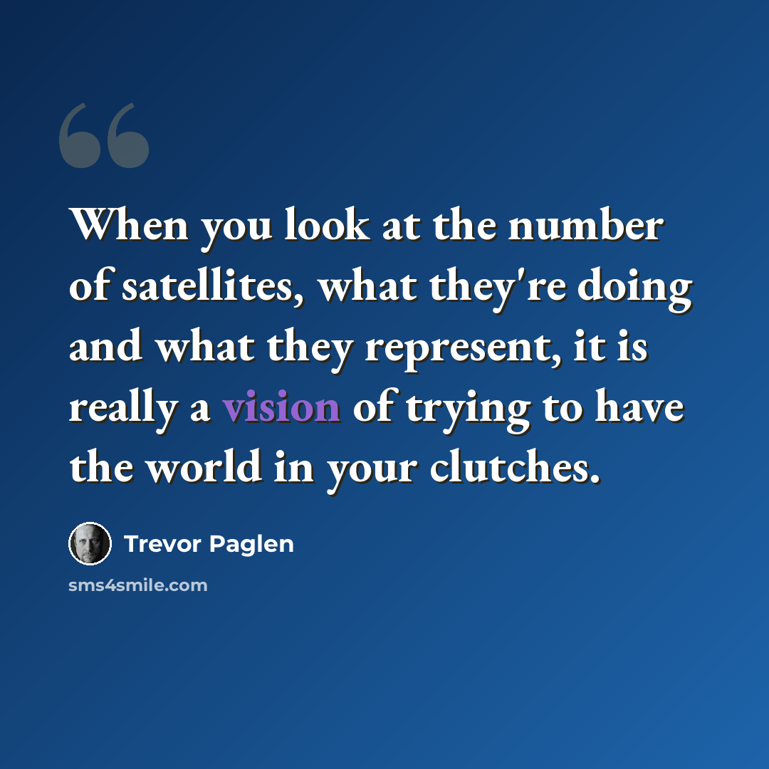 “When you look at the number of satellites, what they're doing and what they represent, it is really a vision of trying to have the world in your clutches.” quote by Trevor Paglen