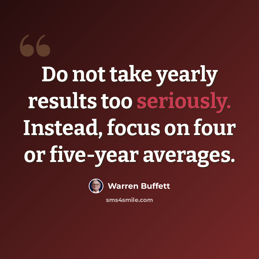 “Do not take yearly results too seriously. Instead, focus on four or five-year averages.” quote by Warren Buffett