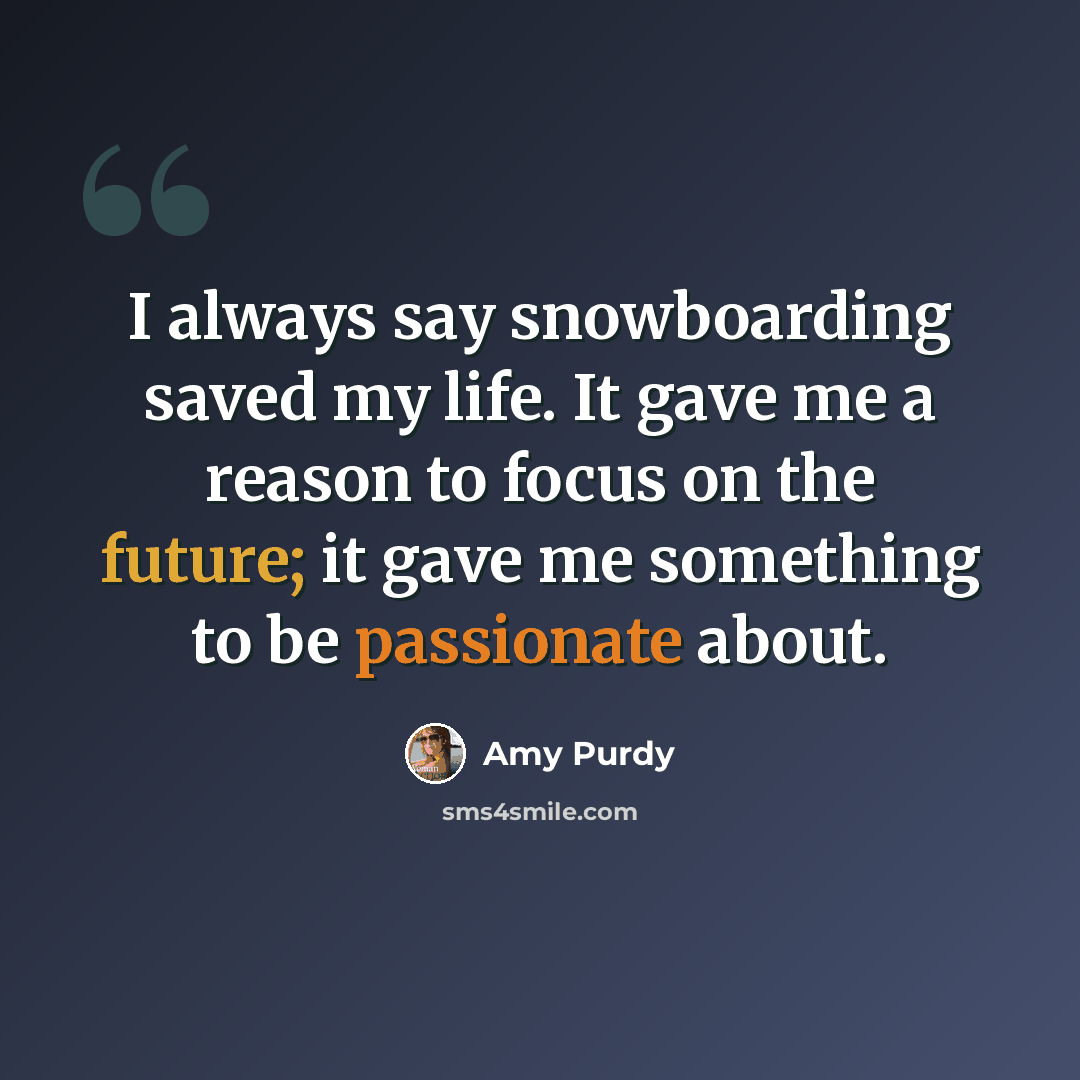 “I always say snowboarding saved my life. It gave me a reason to focus on the future; it gave me something to be passionate about.” quote by Amy Purdy