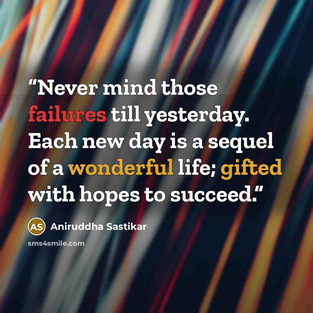 “Never mind those failures till yesterday. Each new day is a sequel of a wonderful life; gifted with hopes to succeed.” quote by Aniruddha Sastikar