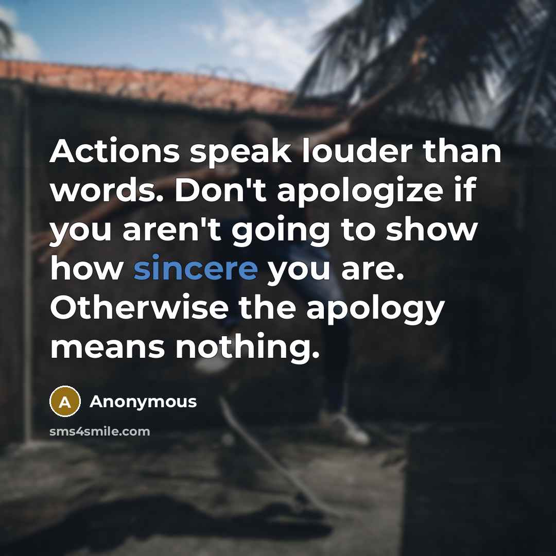 “Actions speak louder than words. Don't apologize if you aren't going to show how sincere you are. Otherwise the apology means nothing.” quote by Anonymous