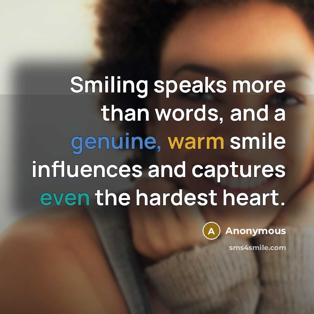 “Smiling speaks more than words, and a genuine, warm smile influences and captures even the hardest heart.” quote by Anonymous