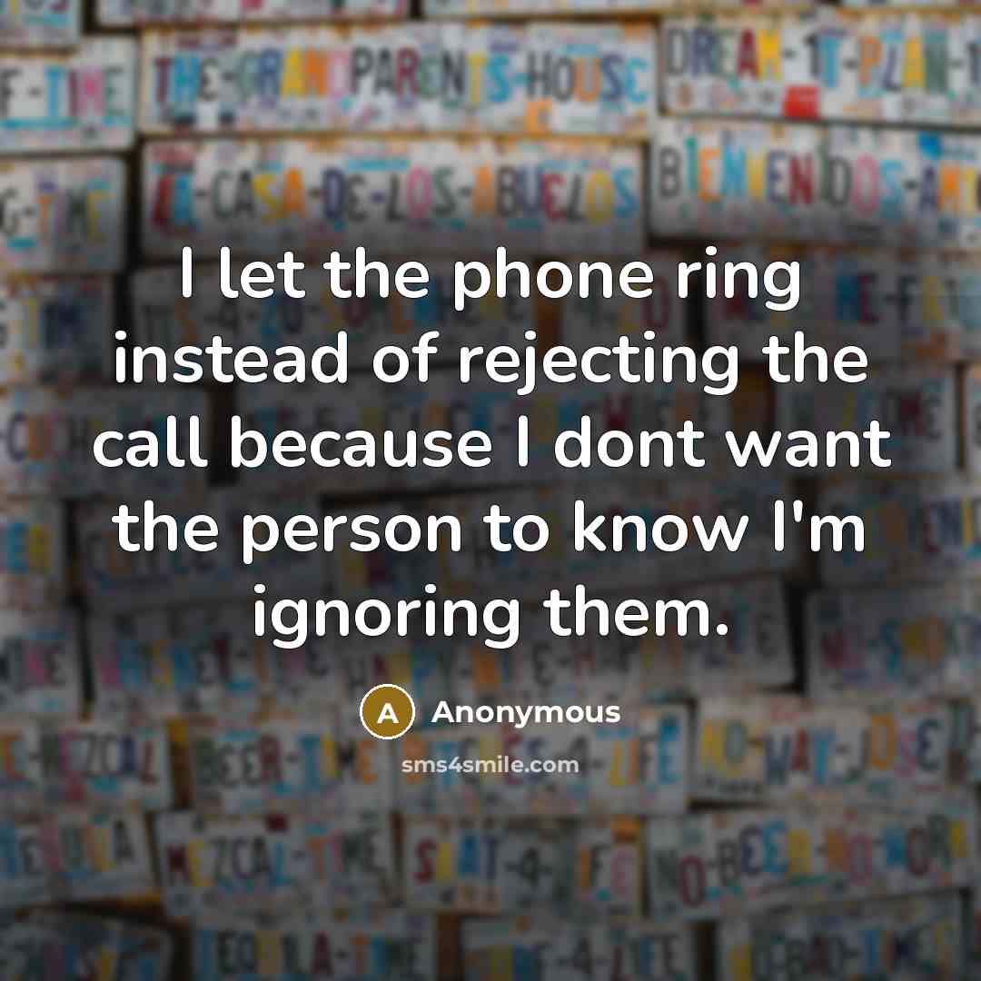 “I let the phone ring instead of rejecting the call because I dont want the person to know I'm ignoring them.” quote by Anonymous
