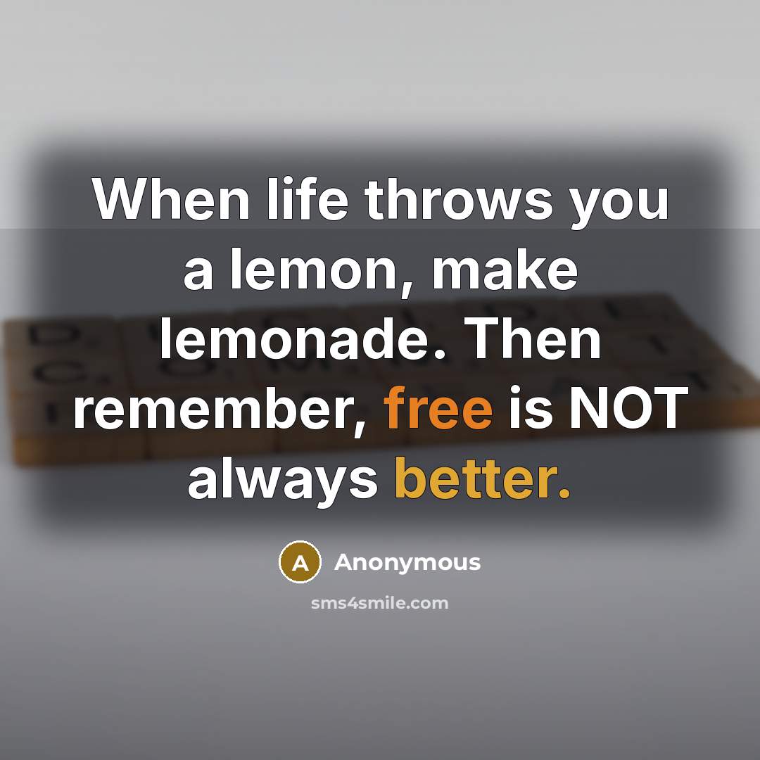 “When life throws you a lemon, make lemonade. Then remember, free is NOT always better.” quote by Anonymous