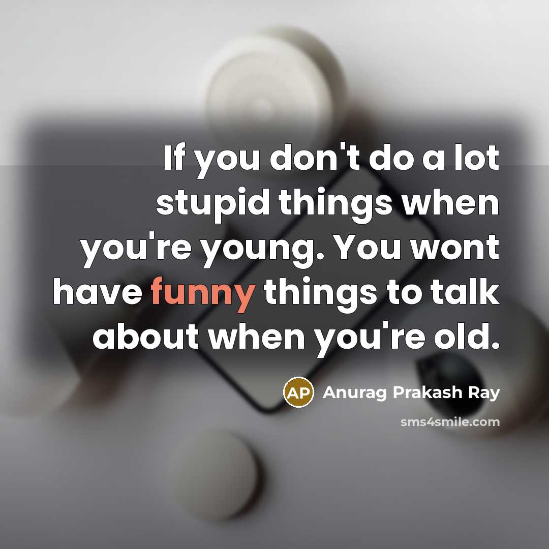 “If you don't do a lot stupid things when you're young. You wont have funny things to talk about when you're old.” quote by Anurag Prakash Ray