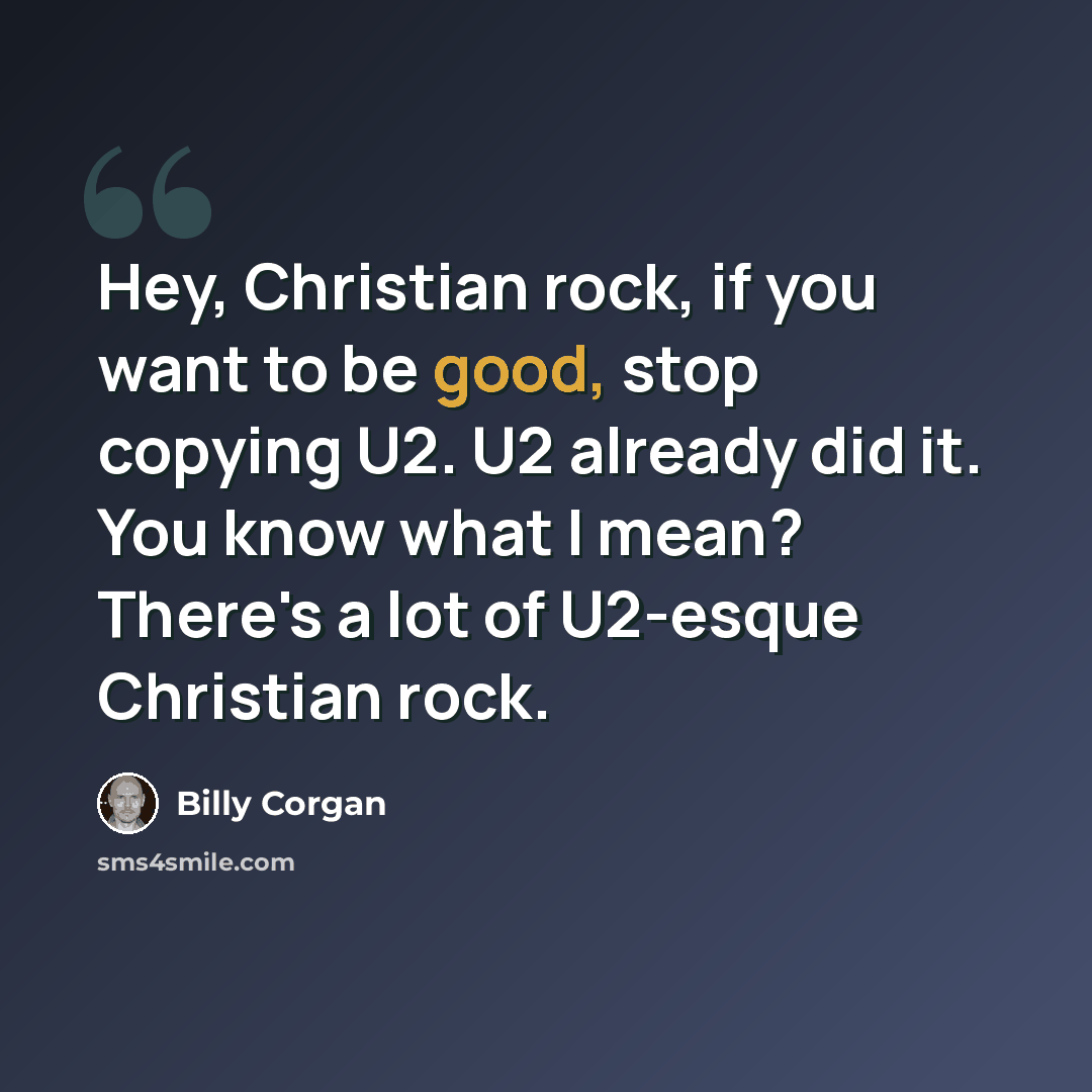 “Hey, Christian rock, if you want to be good, stop copying U2. U2 already did it. You know what I mean? There's a lot of U2-esque Christian rock.” quote by Billy Corgan