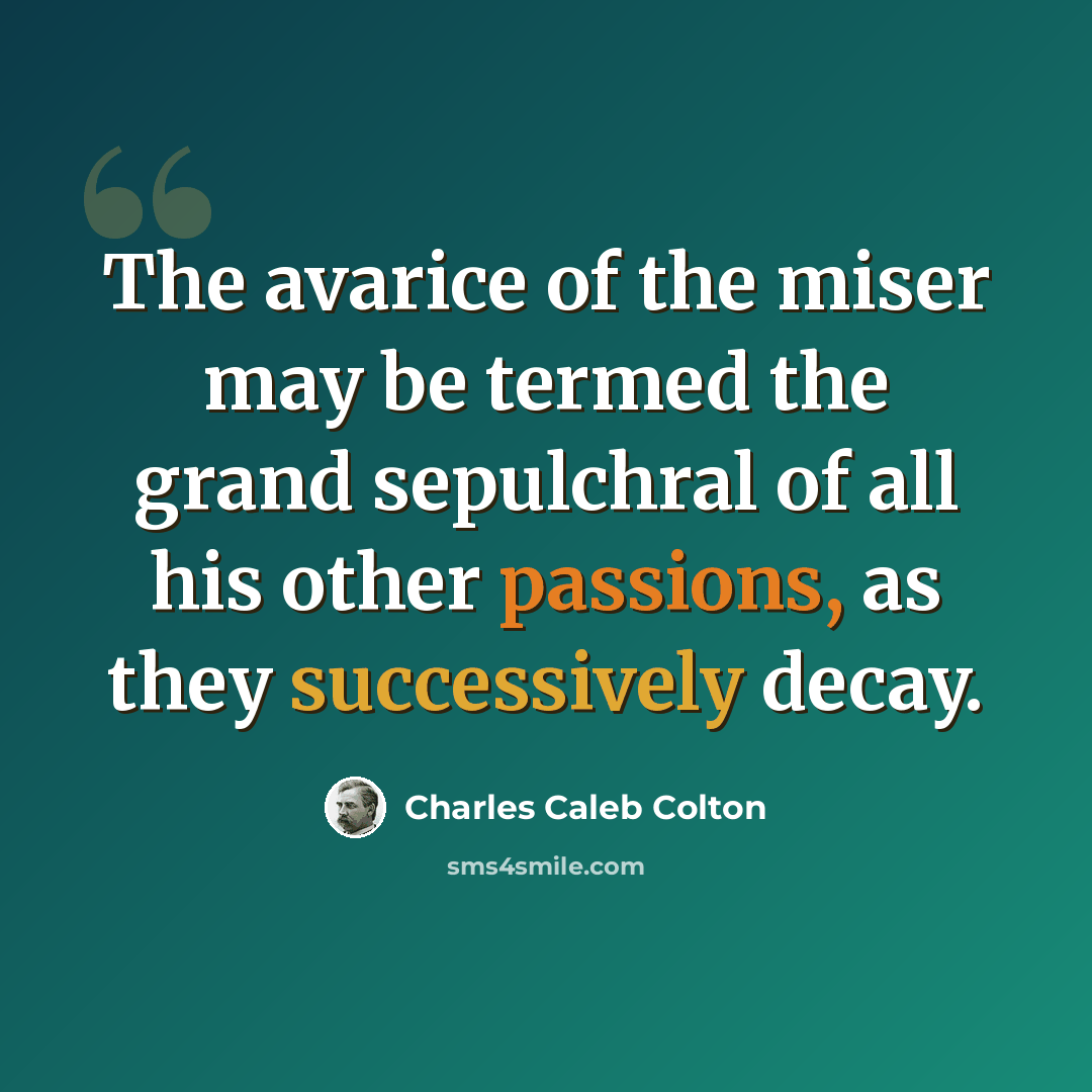 “The avarice of the miser may be termed the grand sepulchral of all his other passions, as they successively decay.” quote by Charles Caleb Colton