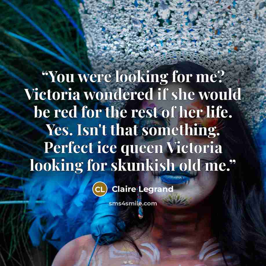 “You were looking for me? Victoria wondered if she would be red for the rest of her life. Yes. Isn't that something. Perfect ice queen Victoria looking for skunkish old me.” quote by Claire Legrand