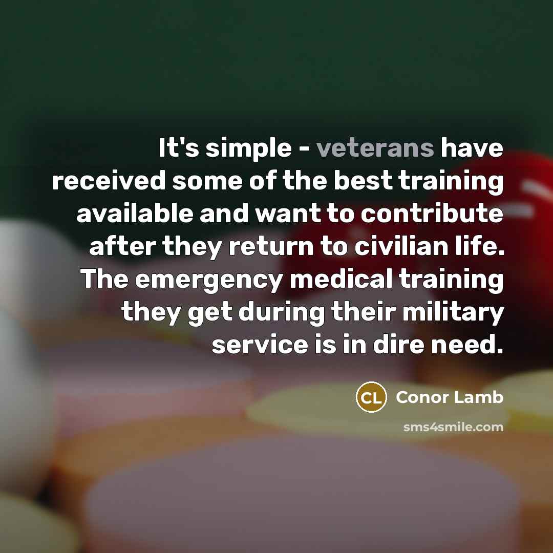 “It's simple - veterans have received some of the best training available and want to contribute after they return to civilian life. The emergency medical training they get during their military service is in dire need.” quote by Conor Lamb