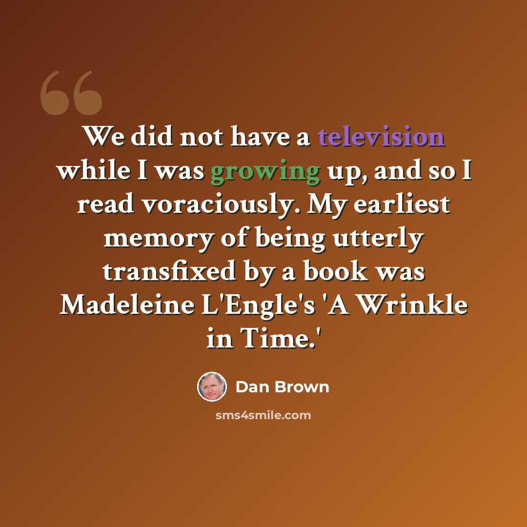 “We did not have a television while I was growing up, and so I read voraciously. My earliest memory of being utterly transfixed by a book was Madeleine L'Engle's 'A Wrinkle in Time.'” quote by Dan Brown