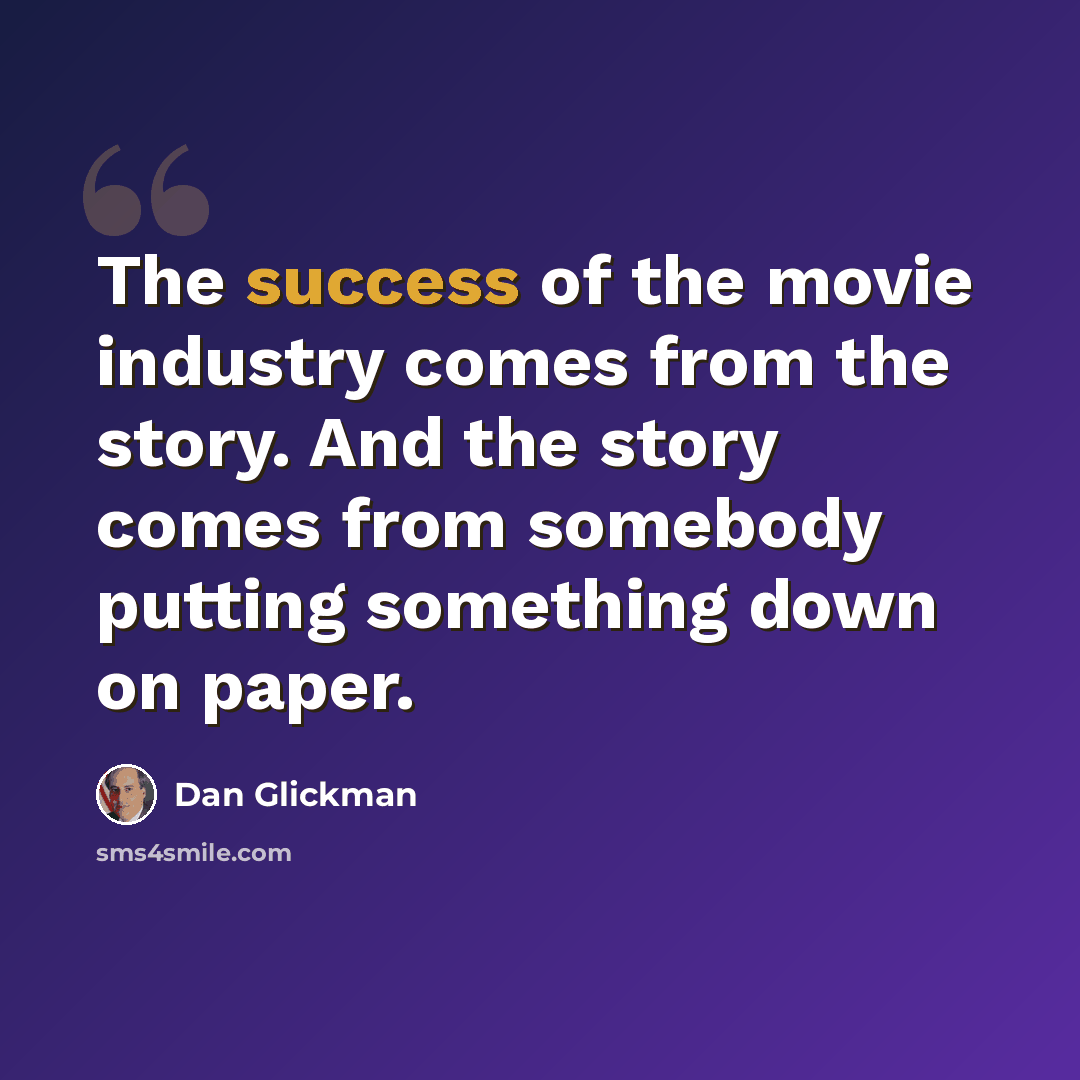 “The success of the movie industry comes from the story. And the story comes from somebody putting something down on paper.” quote by Dan Glickman