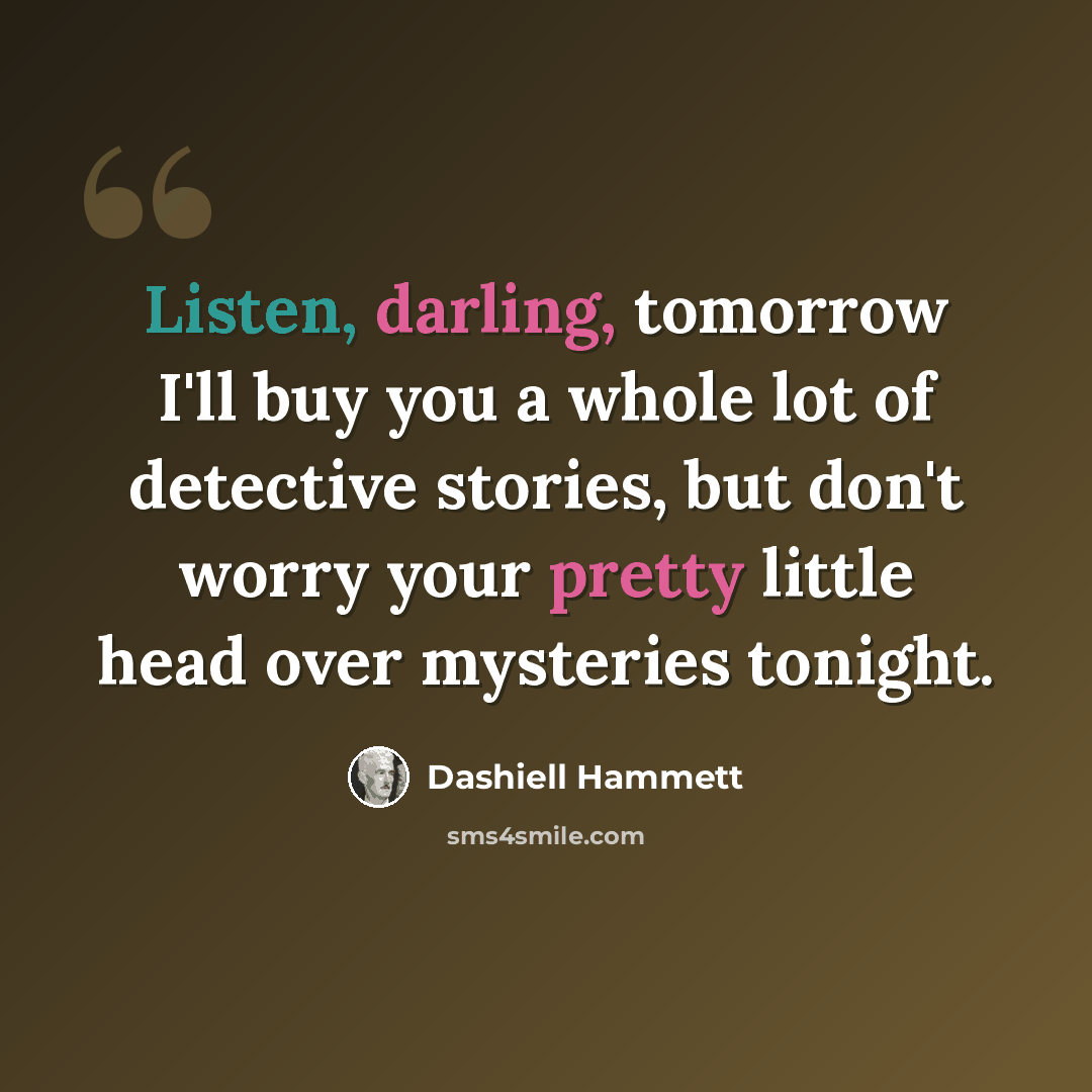 “Listen, darling, tomorrow I'll buy you a whole lot of detective stories, but don't worry your pretty little head over mysteries tonight.” quote by Dashiell Hammett