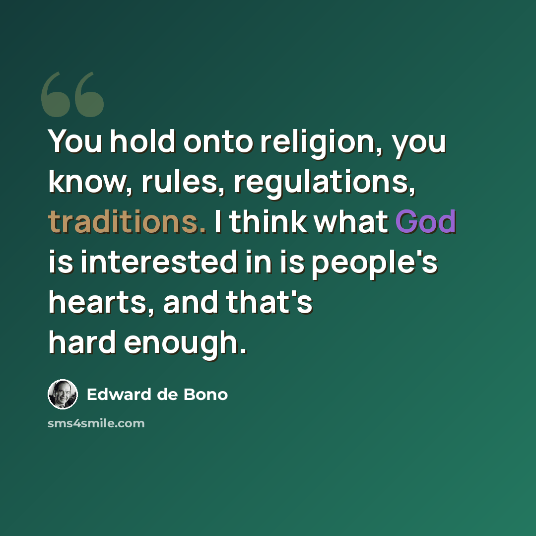 “You hold onto religion, you know, rules, regulations, traditions. I think what God is interested in is people's hearts, and that's hard enough.” quote by Edward de Bono