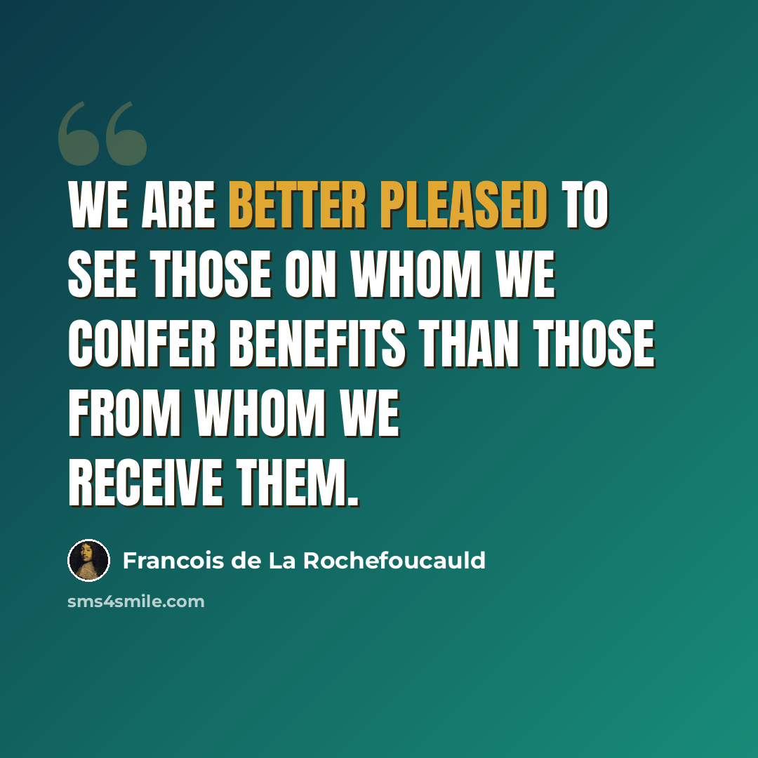 “We are better pleased to see those on whom we confer benefits than those from whom we receive them.” quote by Francois de La Rochefoucauld