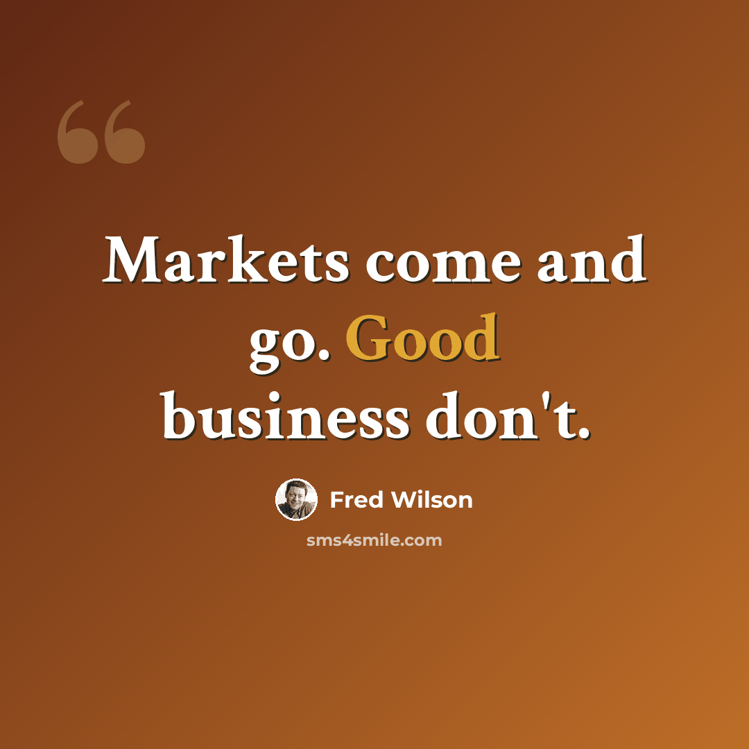“Markets come and go. Good business don't.” quote by Fred Wilson