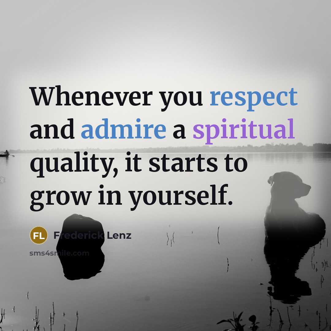 “Whenever you respect and admire a spiritual quality, it starts to grow in yourself.” quote by Frederick Lenz