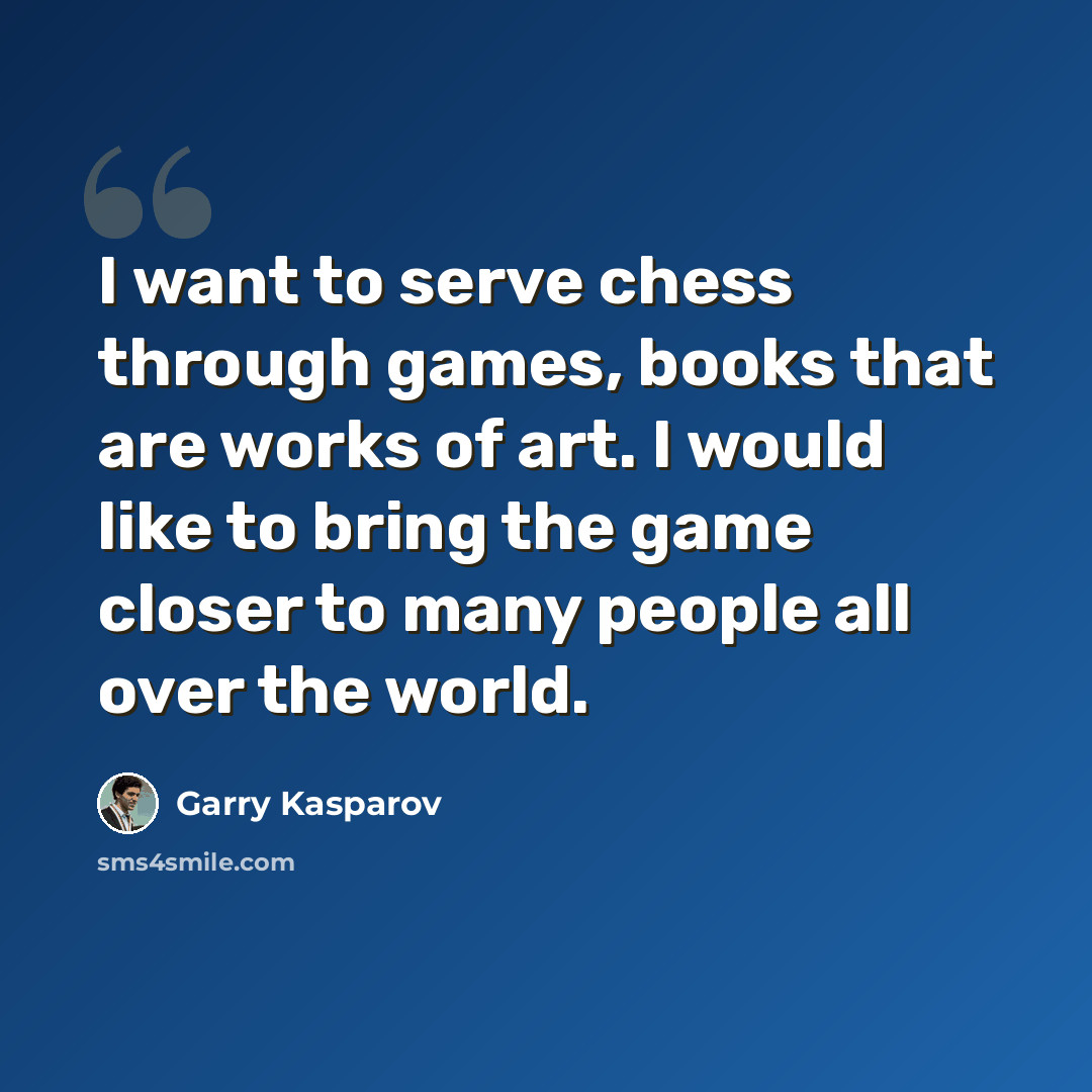 “I want to serve chess through games, books that are works of art. I would like to bring the game closer to many people all over the world.” quote by Garry Kasparov