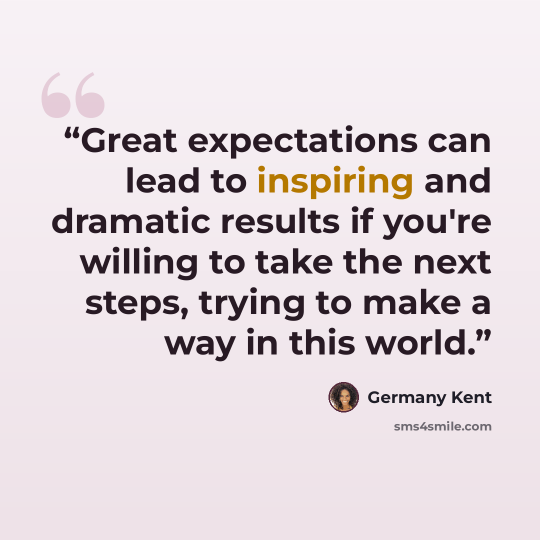 “Great expectations can lead to inspiring and dramatic results if you're willing to take the next steps, trying to make a way in this world.” quote by Germany Kent