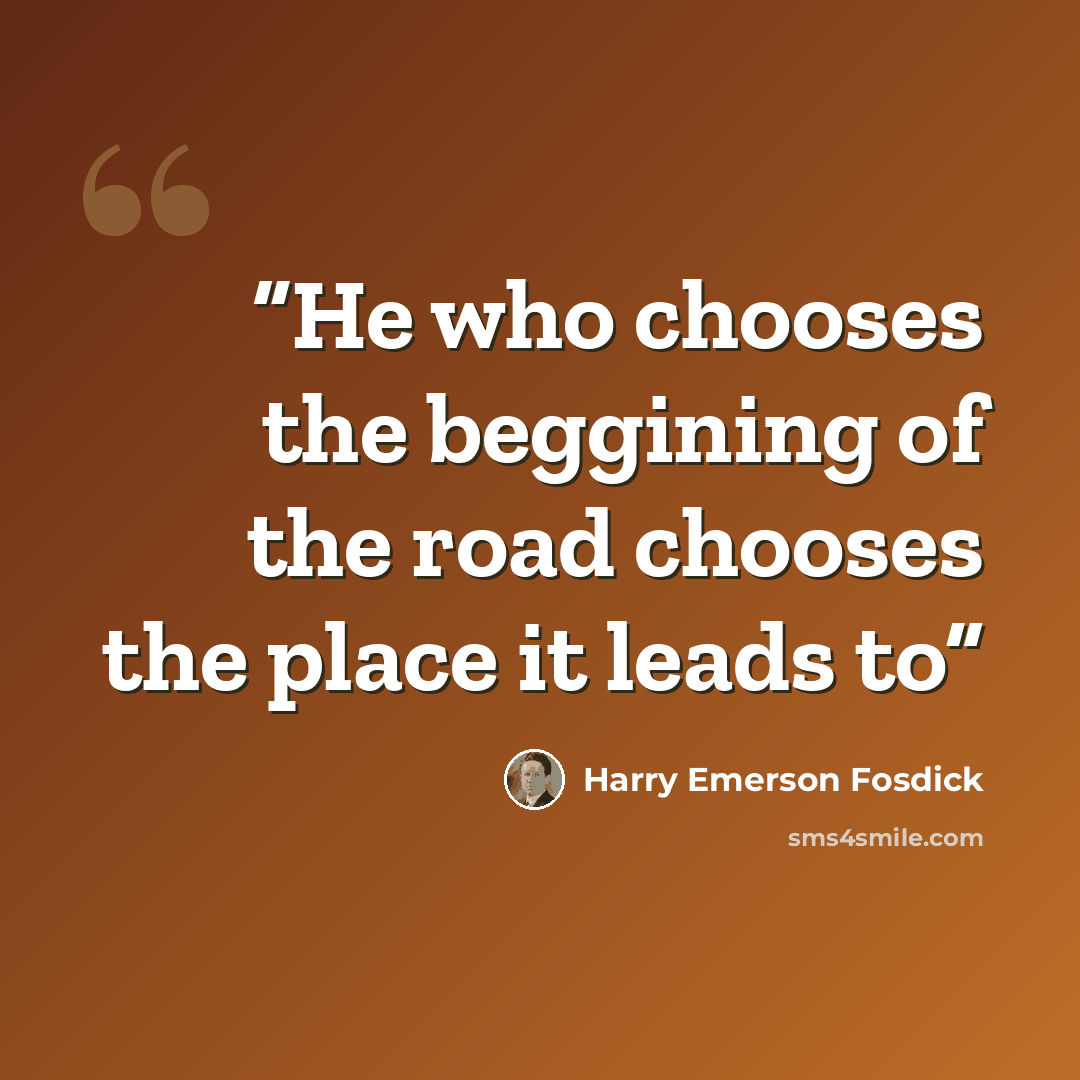 “He who chooses the beggining of the road chooses the place it leads to” quote by Harry Emerson Fosdick