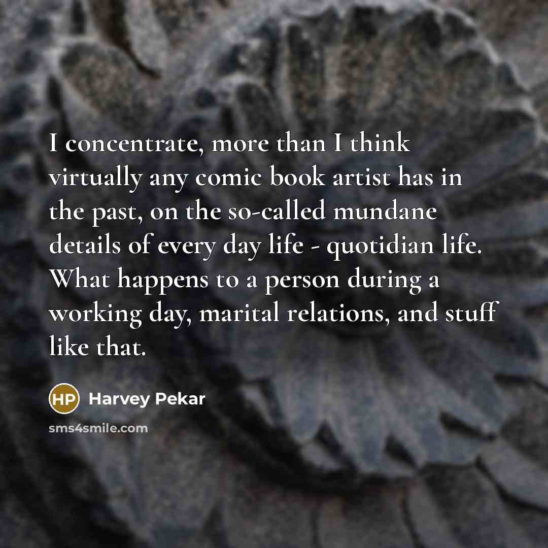 “I concentrate, more than I think virtually any comic book artist has in the past, on the so-called mundane details of every day life - quotidian life. What happens to a person during a working day, marital relations, and stuff like that.” quote by Harvey Pekar