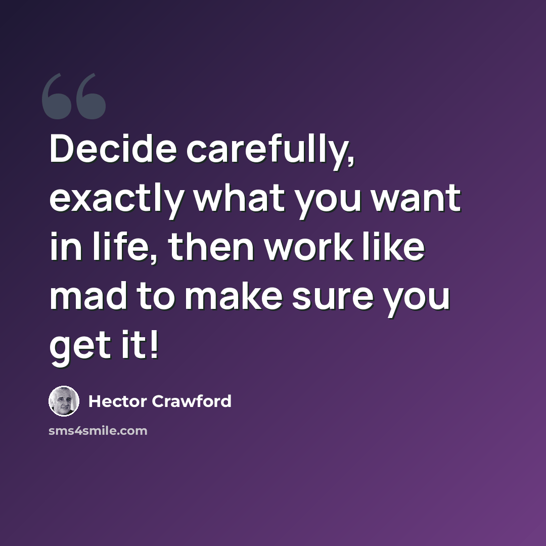 “Decide carefully, exactly what you want in life, then work like mad to make sure you get it!” quote by Hector Crawford