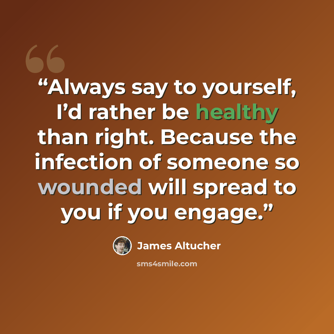 “Always say to yourself, I’d rather be healthy than right. Because the infection of someone so wounded will spread to you if you engage.” quote by James Altucher