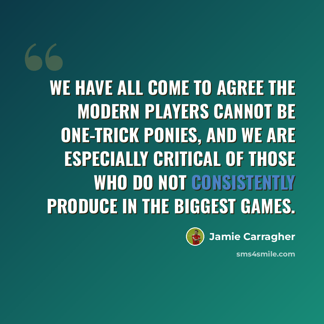 “We have all come to agree the modern players cannot be one-trick ponies, and we are especially critical of those who do not consistently produce in the biggest games.” quote by Jamie Carragher