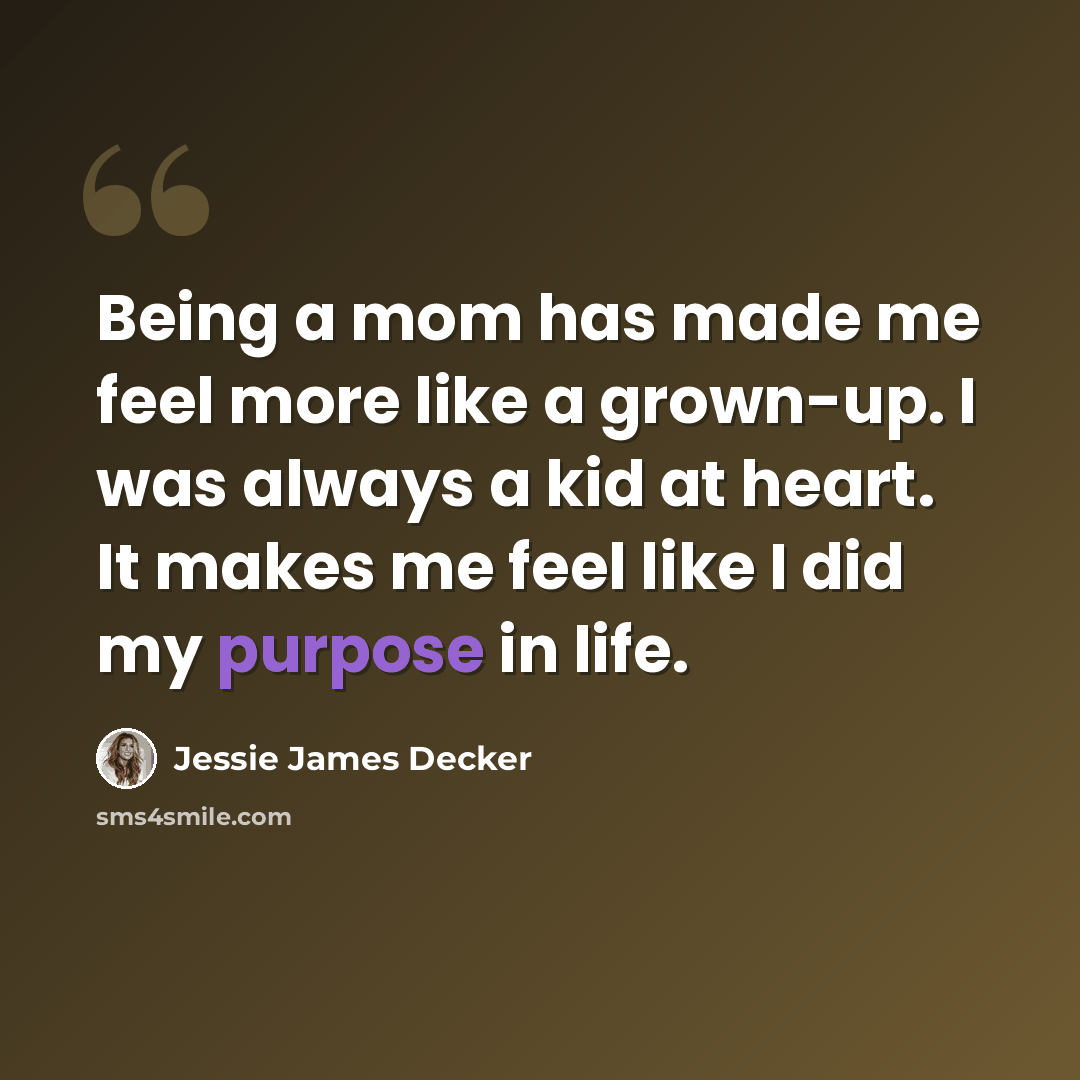 “Being a mom has made me feel more like a grown-up. I was always a kid at heart. It makes me feel like I did my purpose in life.” quote by Jessie James Decker