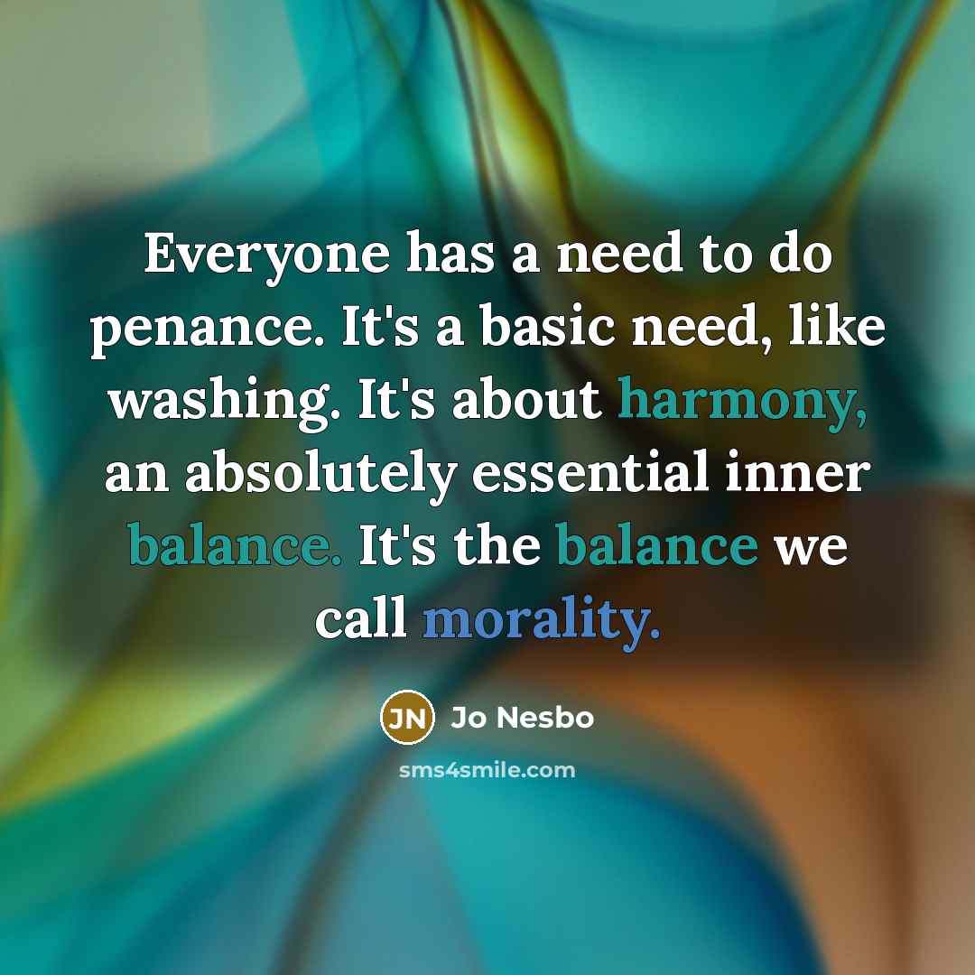 “Everyone has a need to do penance. It's a basic need, like washing. It's about harmony, an absolutely essential inner balance. It's the balance we call morality.” quote by Jo Nesbo