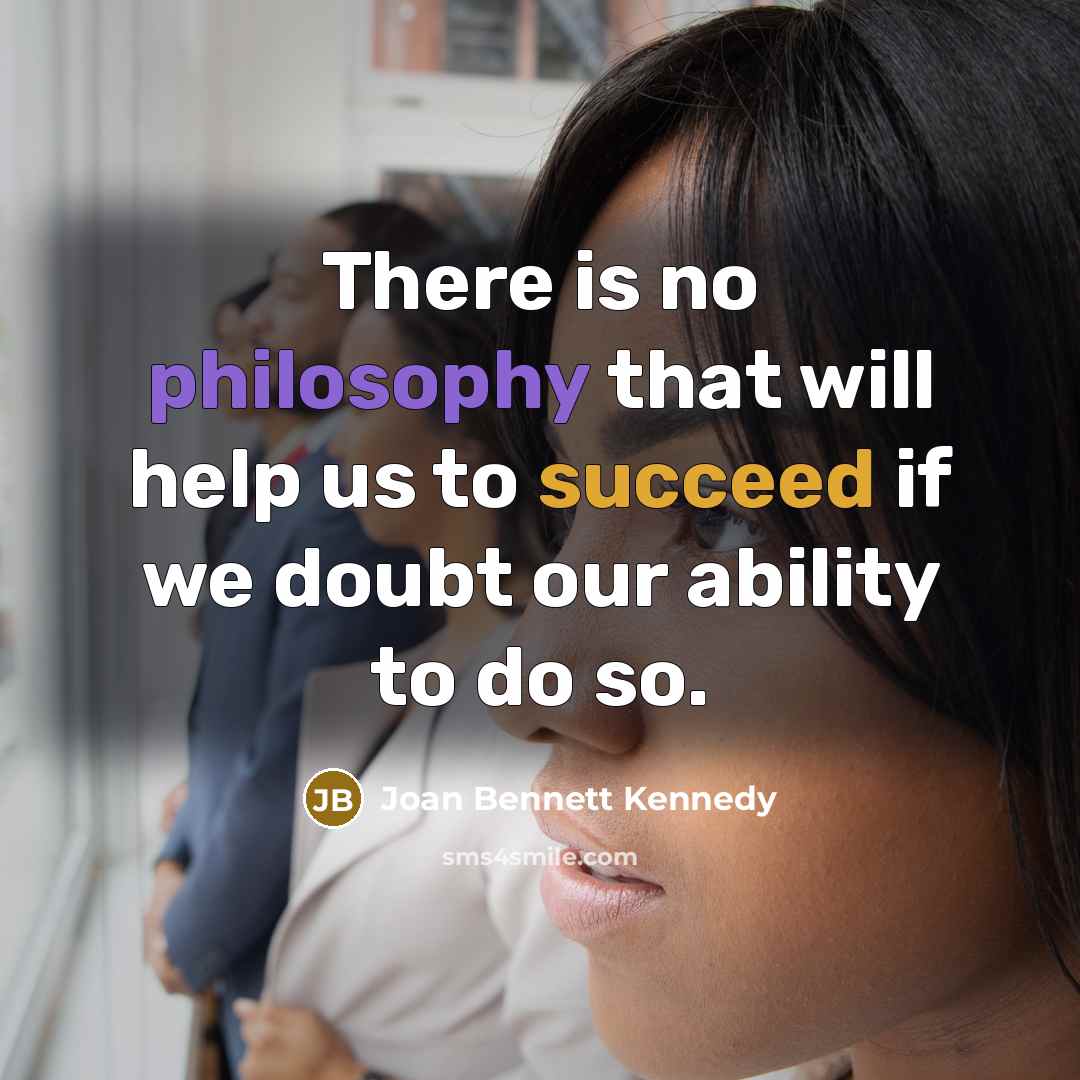 “There is no philosophy that will help us to succeed if we doubt our ability to do so.” quote by Joan Bennett Kennedy