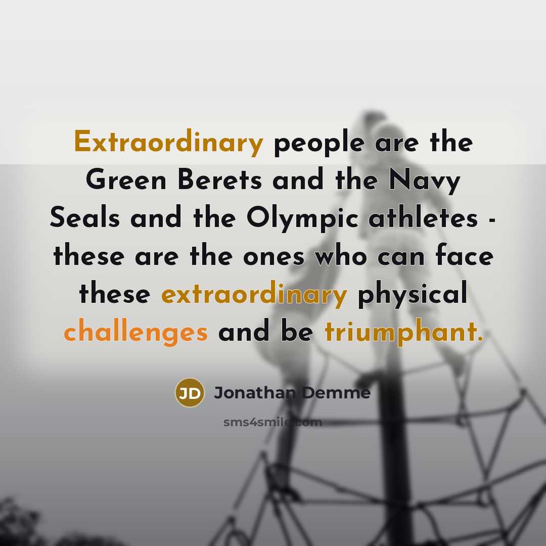 “Extraordinary people are the Green Berets and the Navy Seals and the Olympic athletes - these are the ones who can face these extraordinary physical challenges and be triumphant.” quote by Jonathan Demme
