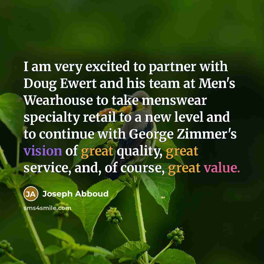 “I am very excited to partner with Doug Ewert and his team at Men's Wearhouse to take menswear specialty retail to a new level and to continue with George Zimmer's vision of great quality, great service, and, of course, great value.” quote by Joseph Abboud