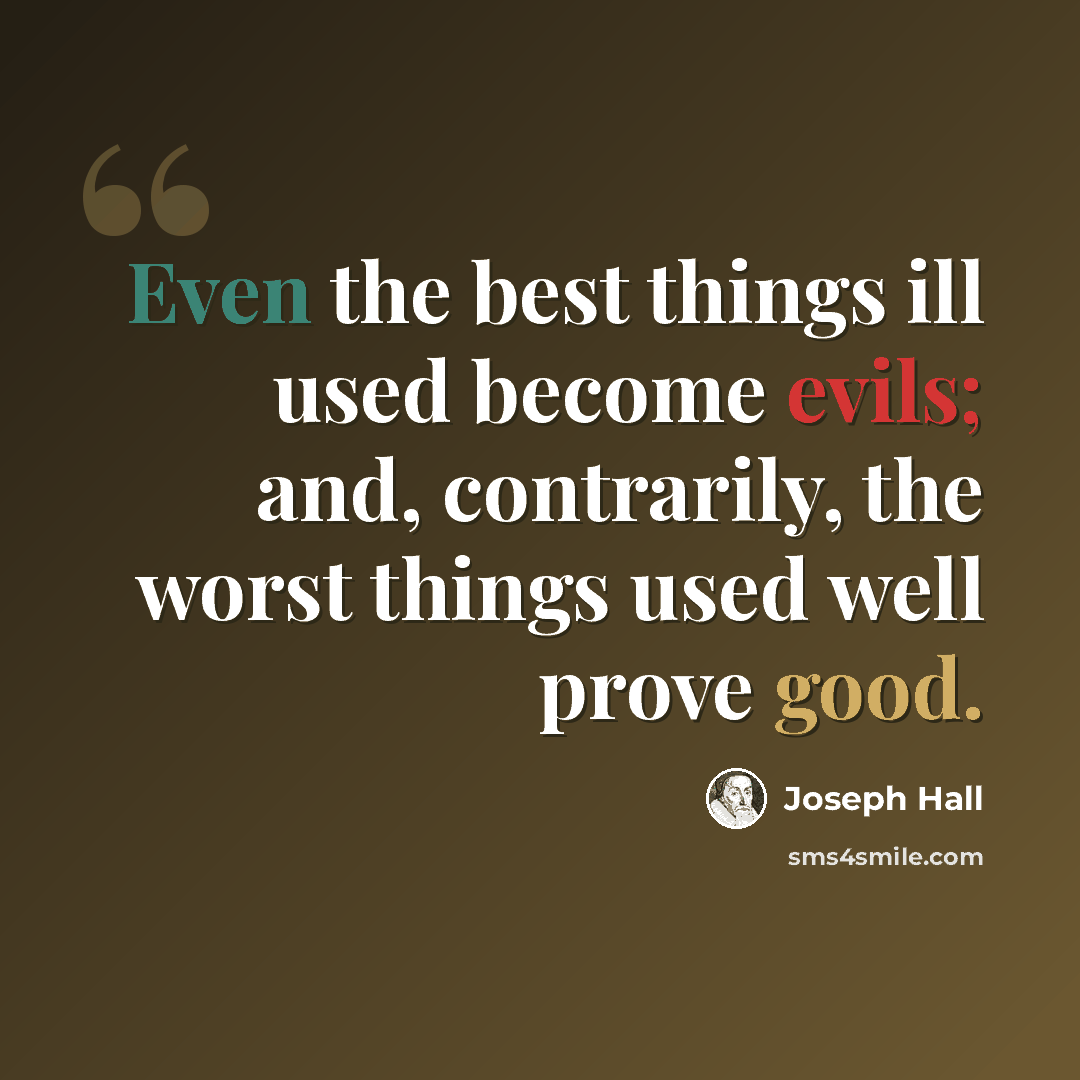 “Even the best things ill used become evils; and, contrarily, the worst things used well prove good.” quote by Joseph Hall