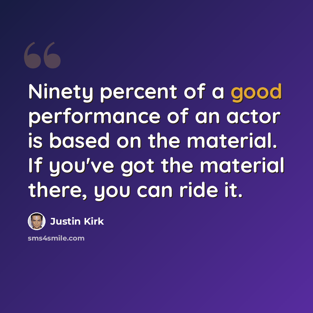 “Ninety percent of a good performance of an actor is based on the material. If you've got the material there, you can ride it.” quote by Justin Kirk