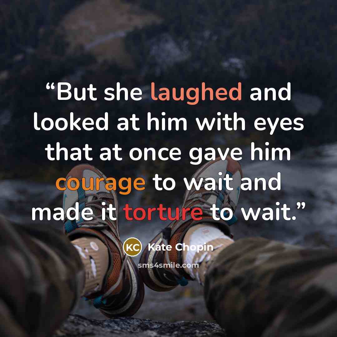 “But she laughed and looked at him with eyes that at once gave him courage to wait and made it torture to wait.” quote by Kate Chopin