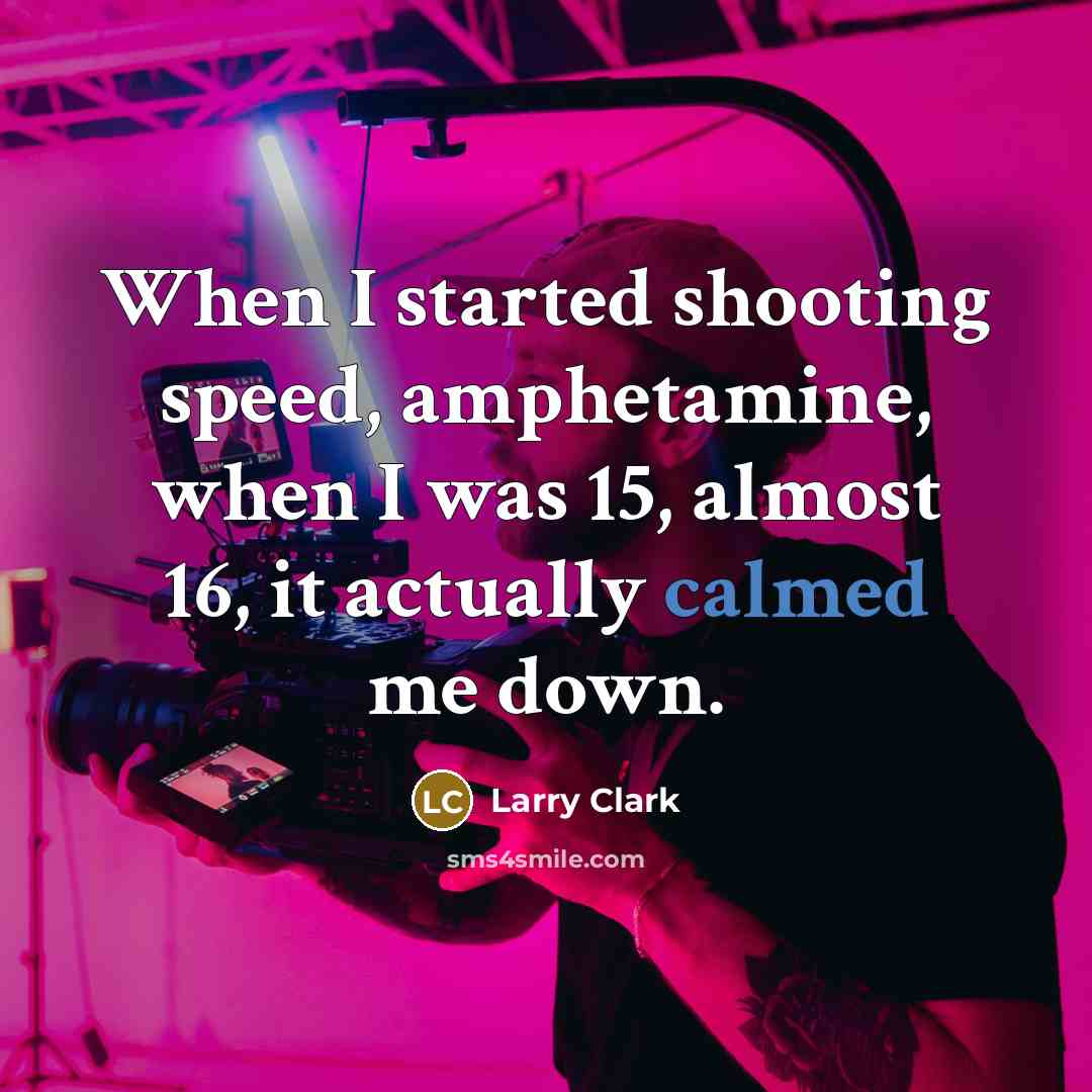 “When I started shooting speed, amphetamine, when I was 15, almost 16, it actually calmed me down.” quote by Larry Clark