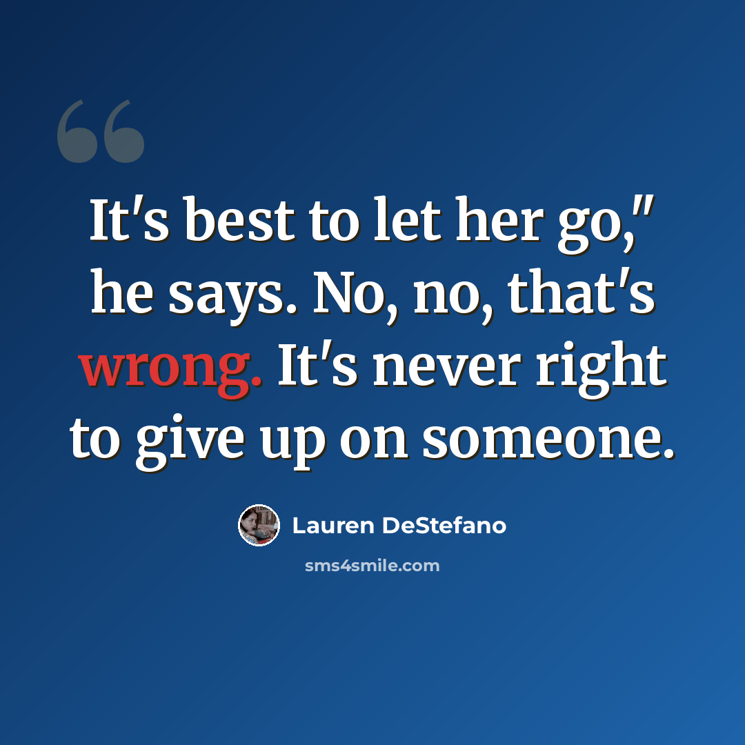 “It's best to let her go," he says. No, no, that's wrong. It's never right to give up on someone.” quote by Lauren DeStefano