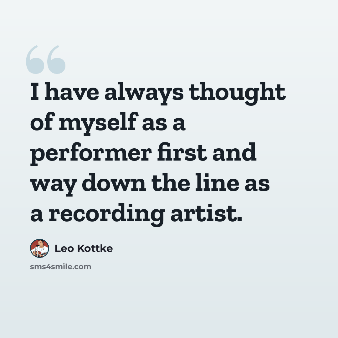 “I have always thought of myself as a performer first and way down the line as a recording artist.” quote by Leo Kottke