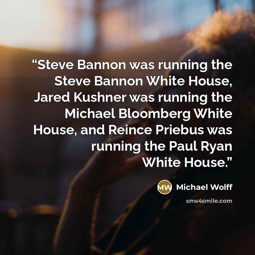 “Steve Bannon was running the Steve Bannon White House, Jared Kushner was running the Michael Bloomberg White House, and Reince Priebus was running the Paul Ryan White House.” quote by Michael Wolff