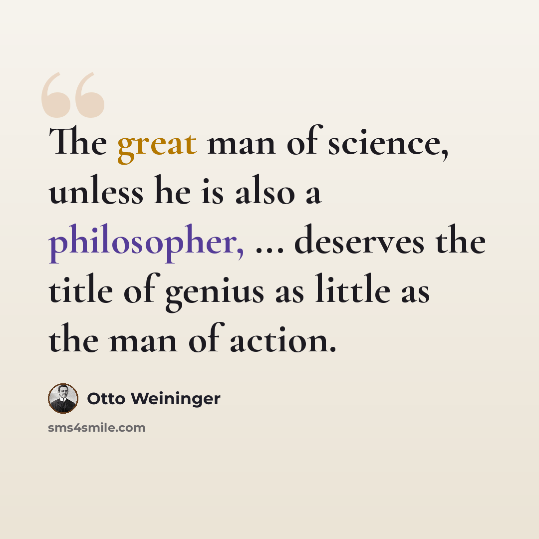“The great man of science, unless he is also a philosopher, ... deserves the title of genius as little as the man of action.” quote by Otto Weininger